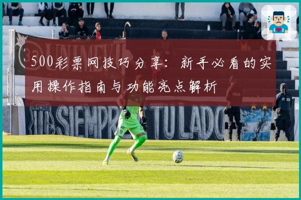 500彩票网技巧分享:新手必看的实用操作指南与功能亮点解析
