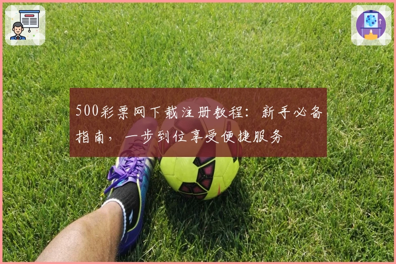 500彩票网下载注册教程:新手必备指南,一步到位享受便捷服务
