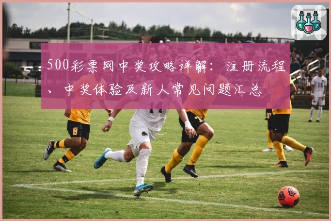 500彩票网中奖攻略详解：注册流程、中奖体验及新人常见问题汇总
