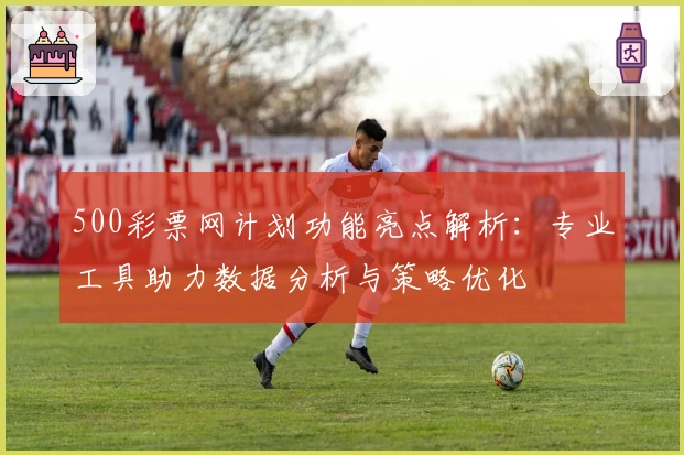 500彩票网计划功能亮点解析：专业工具助力数据分析与策略优化
