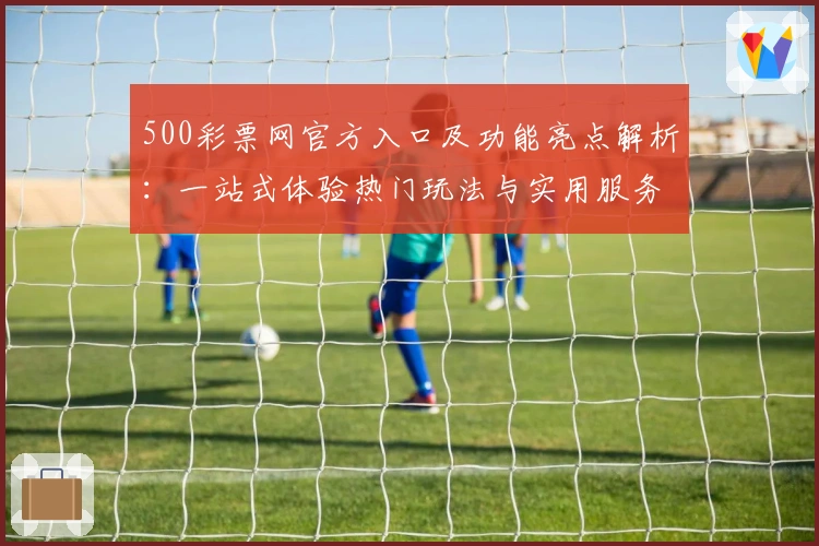500彩票网官方入口及功能亮点解析：一站式体验热门玩法与实用服务