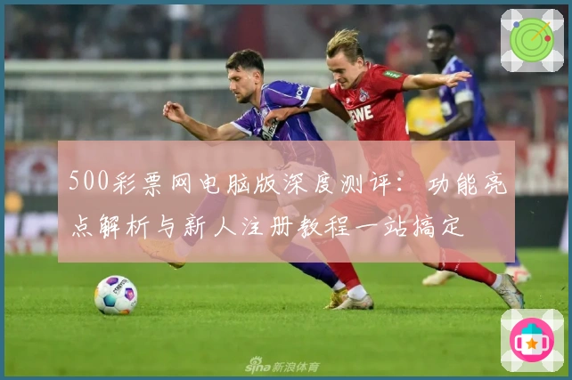 500彩票网电脑版深度测评：功能亮点解析与新人注册教程一站搞定