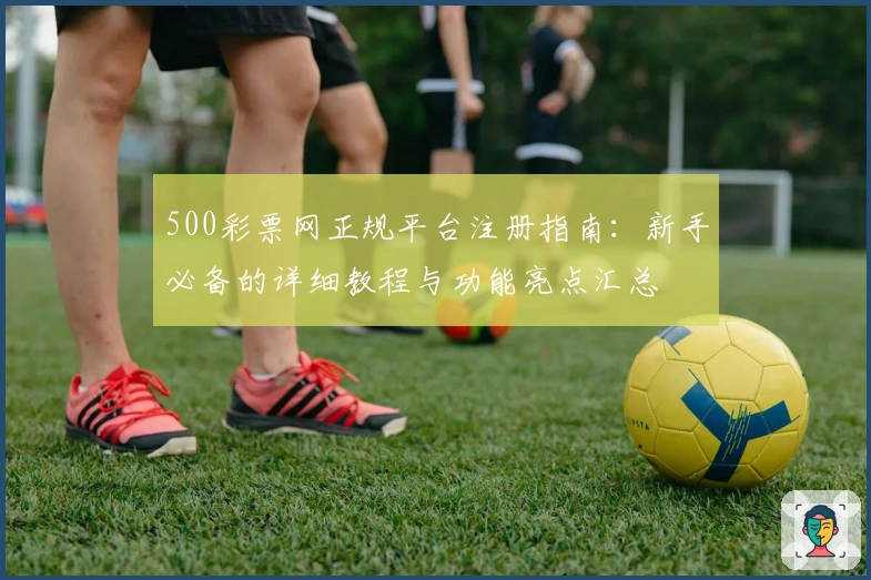 500彩票网正规平台注册指南：新手必备的详细教程与功能亮点汇总