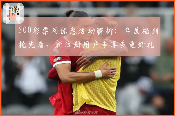500彩票网优惠活动解析：年度福利抢先看，新注册用户专享多重好礼