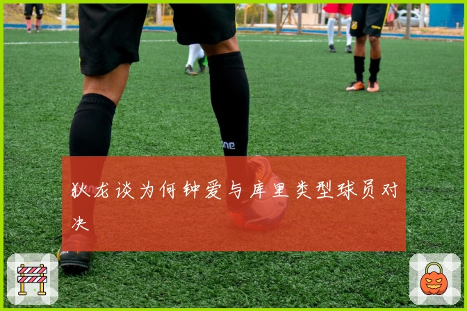 狄龙谈为何钟爱与库里类型球员对决