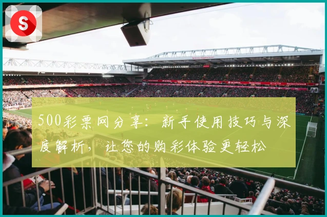 500彩票网分享:新手使用技巧与深度解析,让您的购彩体验更轻松