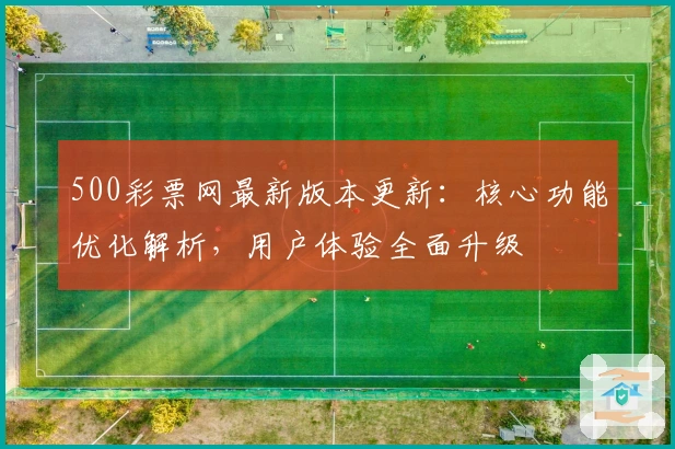 500彩票网最新版本更新：核心功能优化解析，用户体验全面升级