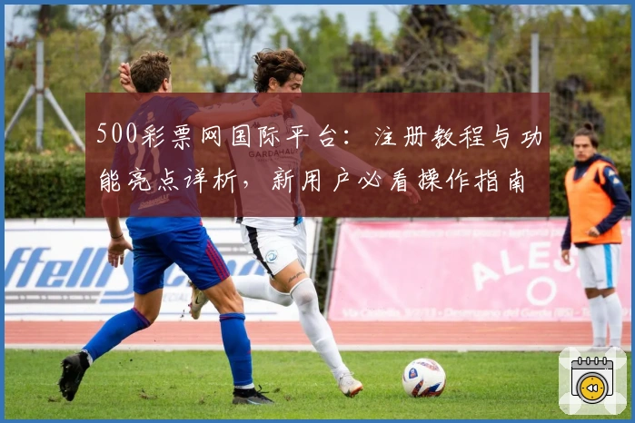 500彩票网国际平台：注册教程与功能亮点详析，新用户必看操作指南