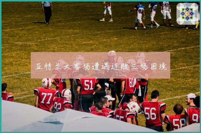 亚特兰大客场遭遇连败三场困境