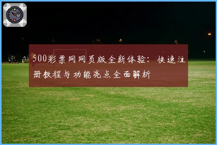 500彩票网网页版全新体验：快速注册教程与功能亮点全面解析