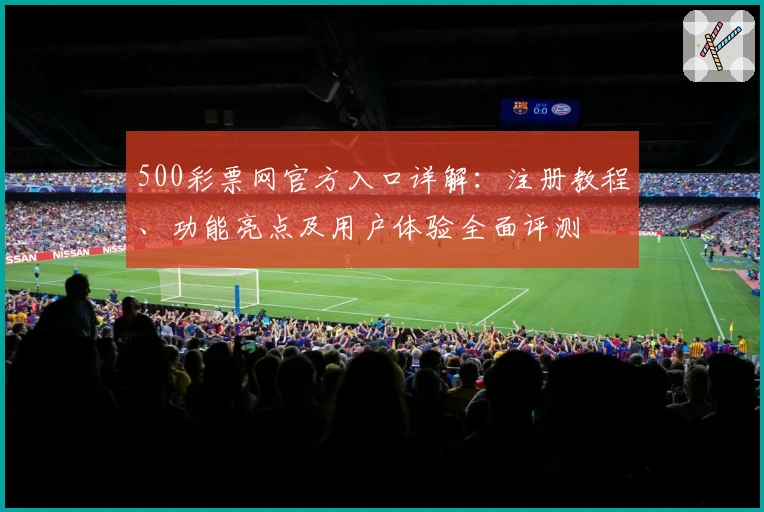 500彩票网官方入口详解：注册教程、功能亮点及用户体验全面评测