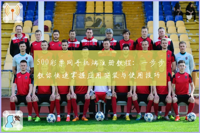 500彩票网手机端注册教程：一步步教你快速掌握应用安装与使用技巧