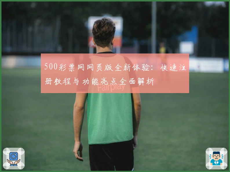 500彩票网网页版全新体验：快速注册教程与功能亮点全面解析