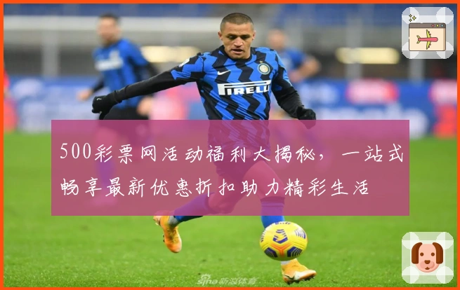 500彩票网活动福利大揭秘，一站式畅享最新优惠折扣助力精彩生活
