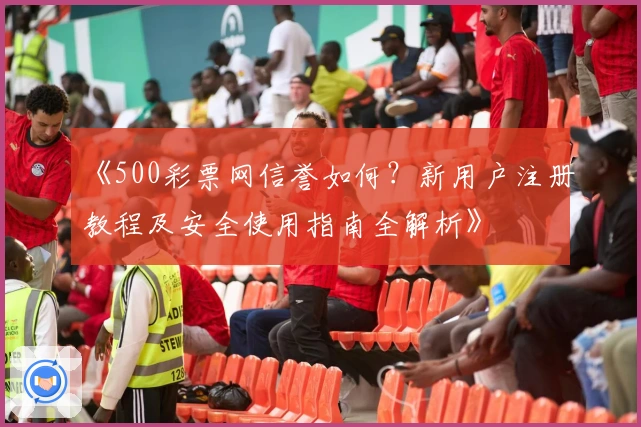 《500彩票网信誉如何？新用户注册教程及安全使用指南全解析》