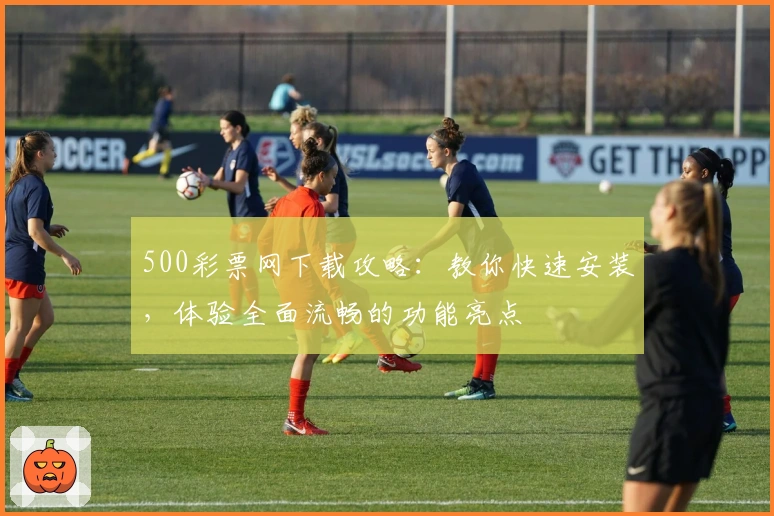 500彩票网下载攻略：教你快速安装，体验全面流畅的功能亮点