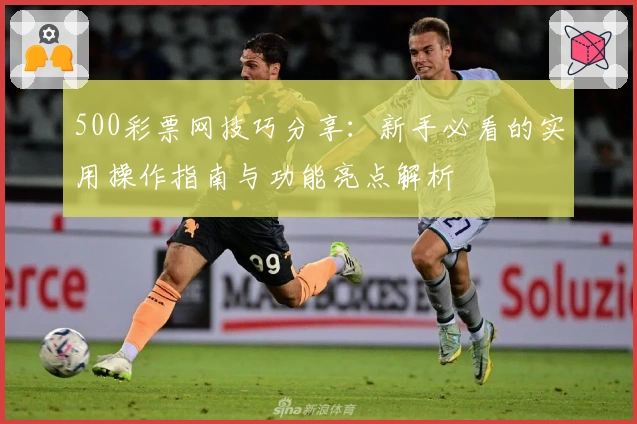 500彩票网技巧分享：新手必看的实用操作指南与功能亮点解析