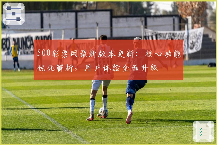 500彩票网最新版本更新：核心功能优化解析，用户体验全面升级