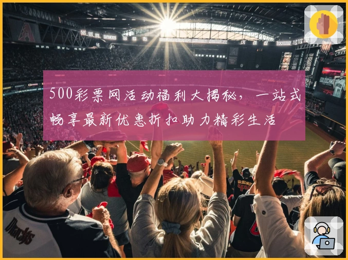500彩票网活动福利大揭秘，一站式畅享最新优惠折扣助力精彩生活