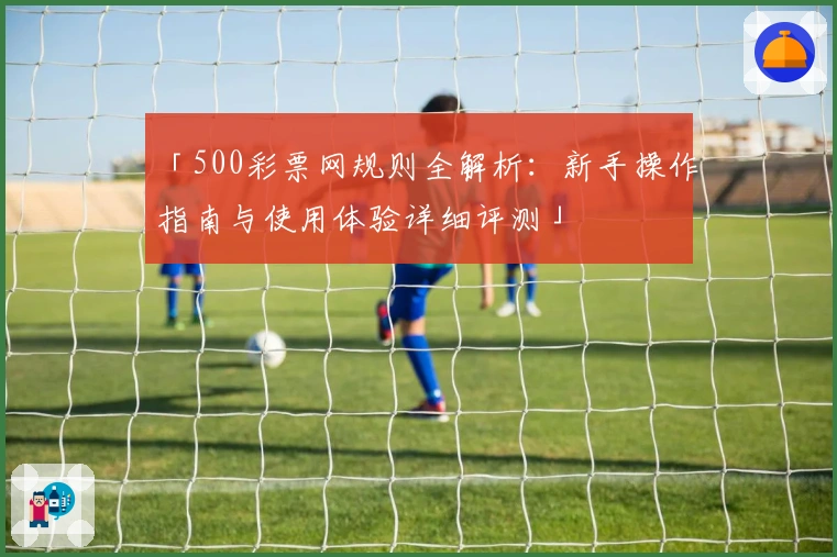 「500彩票网规则全解析：新手操作指南与使用体验详细评测」