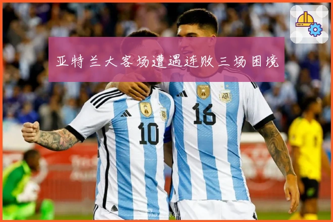 亚特兰大客场遭遇连败三场困境