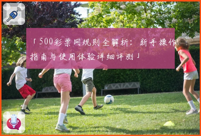 「500彩票网规则全解析：新手操作指南与使用体验详细评测」