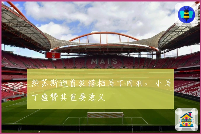 热苏斯迎首发搭档马丁内利，小马丁盛赞其重要意义