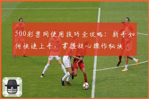 500彩票网使用技巧全攻略：新手如何快速上手，掌握核心操作秘诀