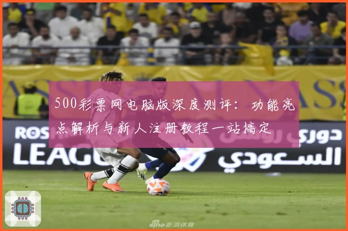 500彩票网电脑版深度测评：功能亮点解析与新人注册教程一站搞定