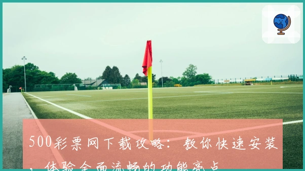 500彩票网下载攻略：教你快速安装，体验全面流畅的功能亮点