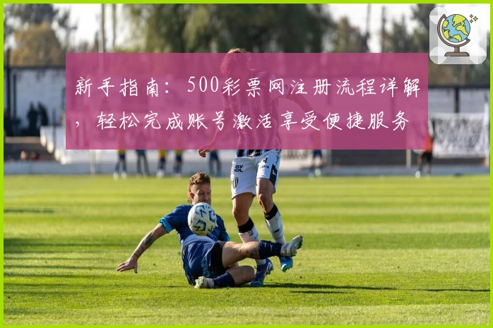 新手指南：500彩票网注册流程详解，轻松完成账号激活享受便捷服务