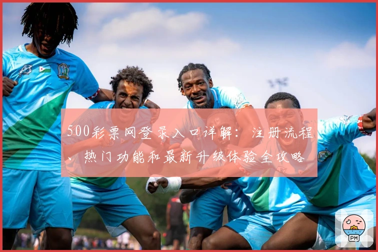 500彩票网登录入口详解：注册流程、热门功能和最新升级体验全攻略