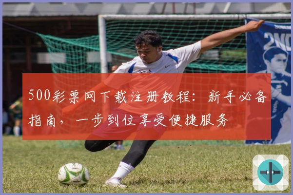 500彩票网下载注册教程：新手必备指南，一步到位享受便捷服务