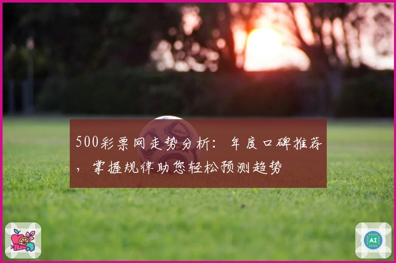 500彩票网走势分析：年度口碑推荐，掌握规律助您轻松预测趋势