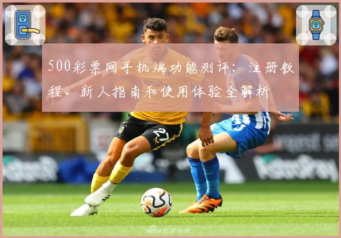 500彩票网手机端功能测评：注册教程、新人指南和使用体验全解析