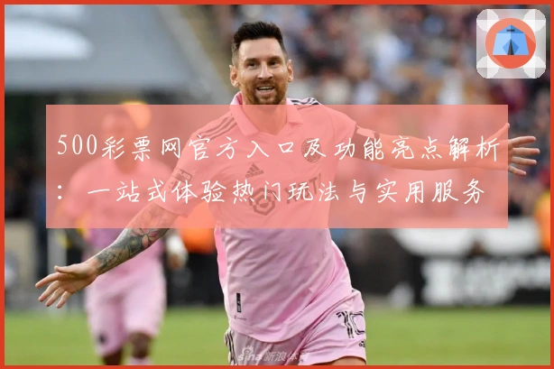500彩票网官方入口及功能亮点解析：一站式体验热门玩法与实用服务