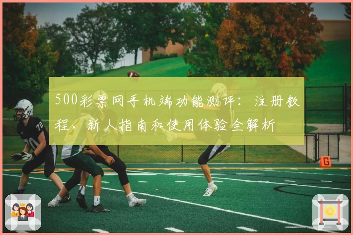 500彩票网手机端功能测评:注册教程、新人指南和使用体验全解析
