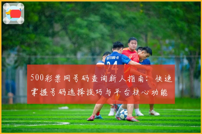 500彩票网号码查询新人指南：快速掌握号码选择技巧与平台核心功能
