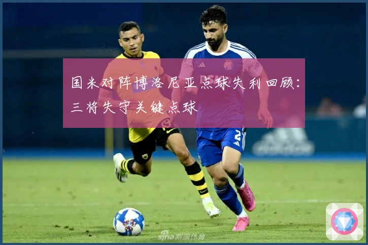 国米对阵博洛尼亚点球失利回顾：三将失守关键点球