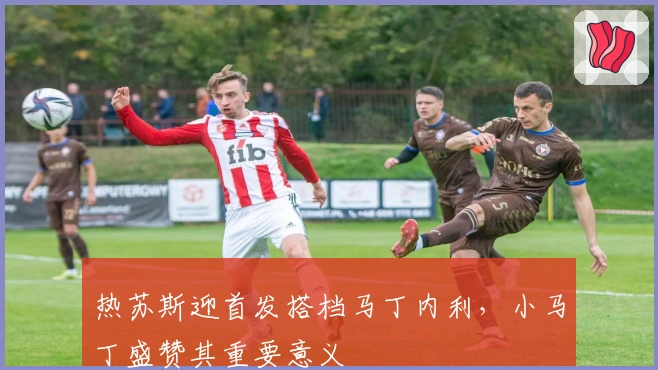 热苏斯迎首发搭档马丁内利，小马丁盛赞其重要意义