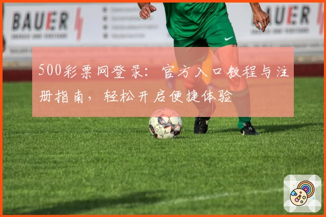 500彩票网登录：官方入口教程与注册指南，轻松开启便捷体验