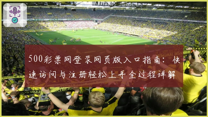 500彩票网登录网页版入口指南:快速访问与注册轻松上手全过程详解