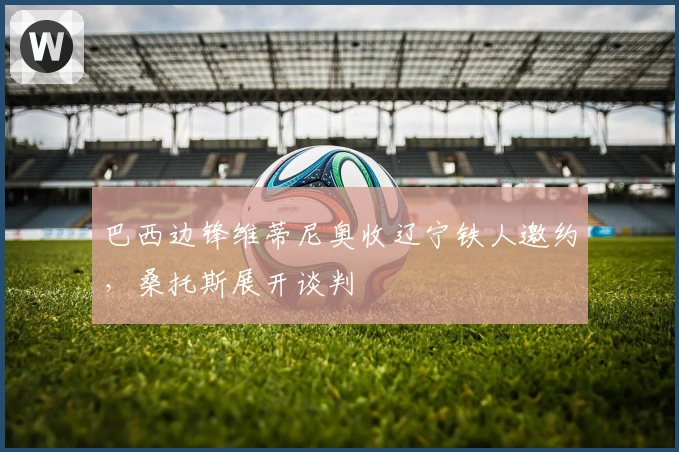 巴西边锋维蒂尼奥收辽宁铁人邀约，桑托斯展开谈判