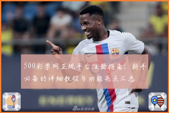 500彩票网正规平台注册指南:新手必备的详细教程与功能亮点汇总