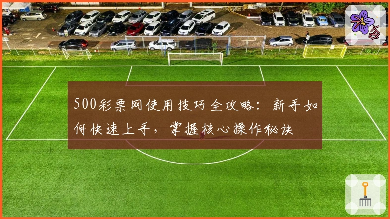 500彩票网使用技巧全攻略：新手如何快速上手，掌握核心操作秘诀